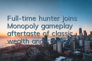 Full-time hunter joins Monopoly gameplay, aftertaste of classic wealth and country