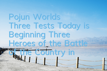 Pojun World's Three Tests Today is Beginning, Three Heroes of the Battle of the Country in Troubled Times