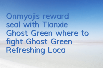 Onmyoji's reward seal with Tianxie Ghost Green, where to fight Ghost Green Refreshing Location Guide