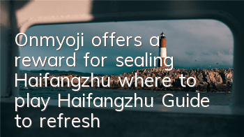 Onmyoji offers a reward for sealing Haifangzhu where to play Haifangzhu? Guide to refresh the location of Haifangzhu