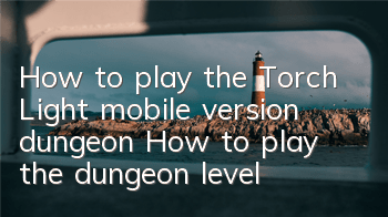How to play the Torch Light mobile version dungeon? How to play the dungeon level