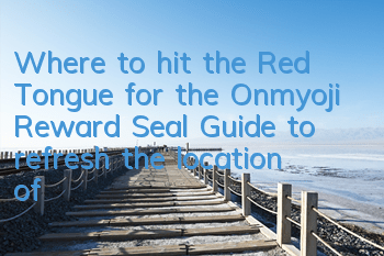 Where to hit the Red Tongue for the Onmyoji Reward Seal? Guide to refresh the location of the Red Tongue