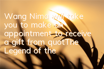 Wang Nima will take you to make an appointment to receive a gift from 