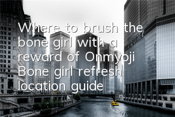 Where to brush the bone girl with a reward of Onmyoji? Bone girl refresh location guide
