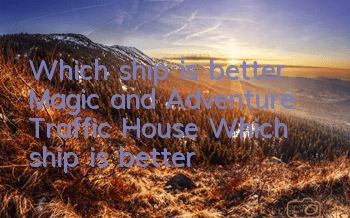 Which ship is better, Magic and Adventure Traffic House? Which ship is better?