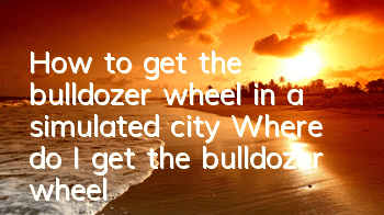 How to get the bulldozer wheel in a simulated city? Where do I get the bulldozer wheel?