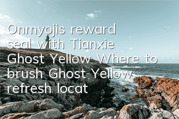 Onmyoji's reward seal with Tianxie Ghost Yellow Where to brush? Ghost Yellow refresh location guide