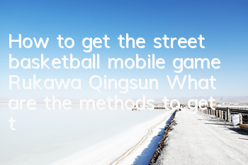 How to get the street basketball mobile game Rukawa Qingsun? What are the methods to get the SF Rukawa Qingsun?