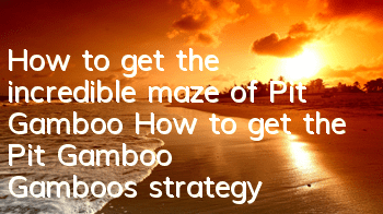 How to get the incredible maze of Pit Gamboo? How to get the Pit Gamboo Gamboo's strategy