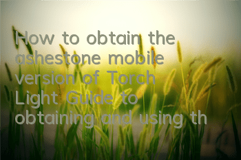 How to obtain the ashestone mobile version of Torch Light? Guide to obtaining and using the ashestone
