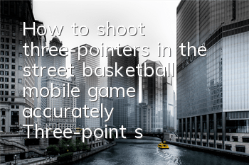 How to shoot three-pointers in the street basketball mobile game accurately? Three-point shooting skills