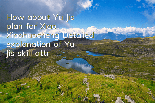 How about Yu Ji’s plan for Xiao Xiaohuocheng? Detailed explanation of Yu Ji’s skill attributes