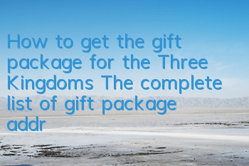 How to get the gift package for the Three Kingdoms? The complete list of gift package addresses