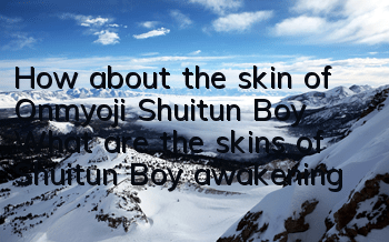 How about the skin of Onmyoji Shuitun Boy? What are the skins of Shuitun Boy awakening?