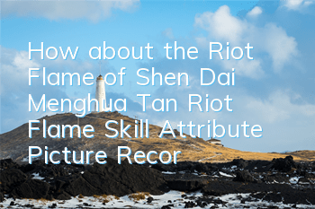 How about the Riot Flame of Shen Dai Menghua Tan? Riot Flame Skill Attribute Picture Record
