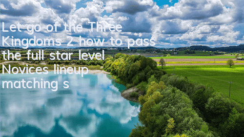 Let go of the Three Kingdoms 2 how to pass the full star level? Novice's lineup matching skills