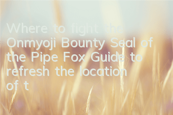 Where to fight the Onmyoji Bounty Seal of the Pipe Fox? Guide to refresh the location of the Pipe Fox