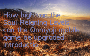 How high can the Soul-Reigning Levels can the Onmyoji mobile game be upgraded? Introduction to the Soul-Reigning Levels
