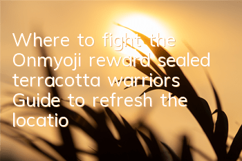 Where to fight the Onmyoji reward sealed terracotta warriors? Guide to refresh the location of the terracotta warriors