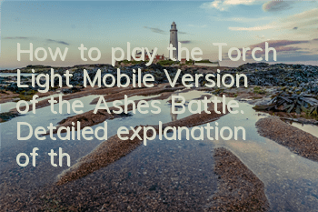 How to play the Torch Light Mobile Version of the Ashes Battle. Detailed explanation of the gameplay of the Ashes Battle