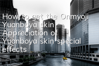 How to get the Onmyoji Yuanboya skin? Appreciation of Yuanboya skin special effects