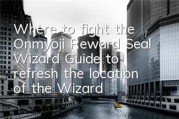 Where to fight the Onmyoji Reward Seal Wizard? Guide to refresh the location of the Wizard