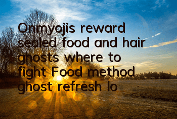 Onmyoji's reward sealed food and hair ghosts, where to fight? Food method ghost refresh location guide