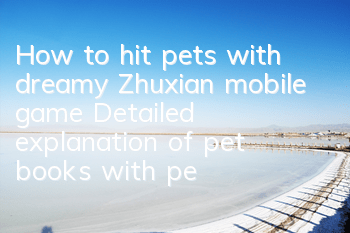 How to hit pets with dreamy Zhuxian mobile game? Detailed explanation of pet books with pets