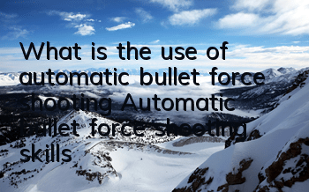 What is the use of automatic bullet force shooting? Automatic bullet force shooting skills