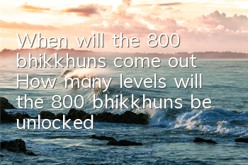 When will the 800 bhikkhuns come out? How many levels will the 800 bhikkhuns be unlocked?