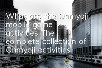 What are the Onmyoji mobile game activities? The complete collection of Onmyoji activities