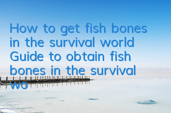 How to get fish bones in the survival world? Guide to obtain fish bones in the survival world