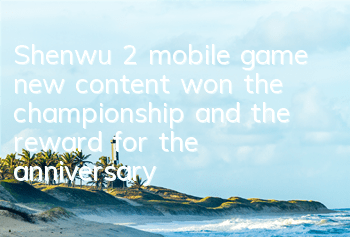 Shenwu 2 mobile game new content won the championship, and the reward for the anniversary of the wedding is coming