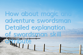 How about magic and adventure swordsman? Detailed explanation of swordsman skill attributes