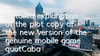 Detailed explanation of the plot copy of the new version of the genuine mobile game 