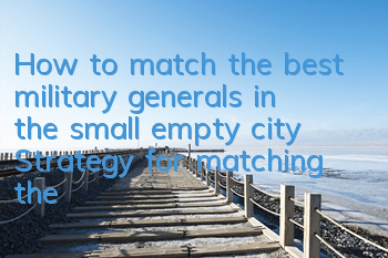 How to match the best military generals in the small empty city? Strategy for matching the strongest military generals