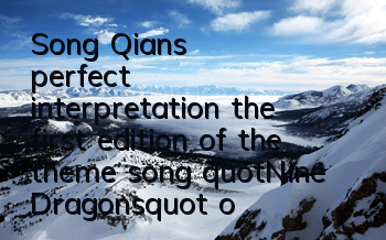 Song Qian's perfect interpretation, the first edition of the theme song 