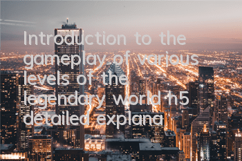 Introduction to the gameplay of various levels of the legendary world h5, detailed explanation of the gameplay of different levels