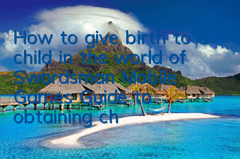 How to give birth to a child in the world of Swordsman Mobile Games? Guide to obtaining children