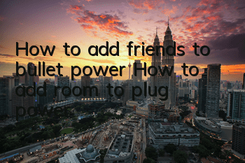 How to add friends to bullet power? How to add room to plug power?