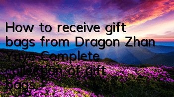 How to receive gift bags from Dragon Zhan Yuye? Complete collection of gift bags