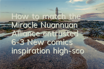 How to match the Miracle Nuannuan Alliance entrusted 6-3? New comics' inspiration high-scoring strategy