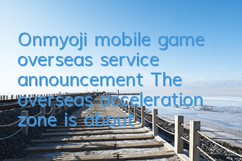 Onmyoji mobile game overseas service announcement The overseas acceleration zone is about to be opened