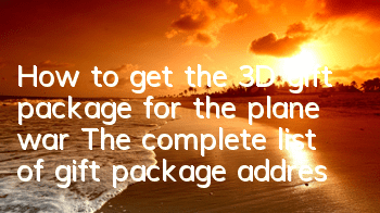 How to get the 3D gift package for the plane war? The complete list of gift package addresses