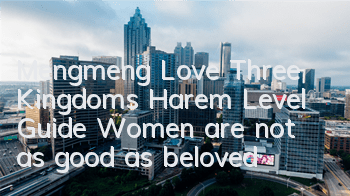 Mengmeng Love Three Kingdoms Harem Level Guide: Women are not as good as beloved