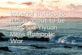 Imperial Battleship IOS is about to be launched, Yiyuan Men's Romantic War