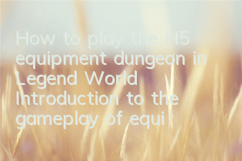 How to play the H5 equipment dungeon in Legend World? Introduction to the gameplay of equipment dungeon