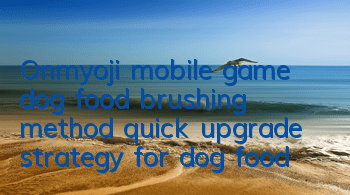 Onmyoji mobile game dog food brushing method, quick upgrade strategy for dog food