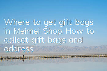 Where to get gift bags in Meimei Shop? How to collect gift bags and address