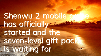 Shenwu 2 mobile game has officially started, and the seven-level gift pack is waiting for you to get